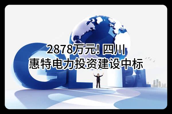 2878万元! 四川惠特电力投资建设有限公司中标