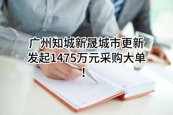 广州知城新晟城市更新有限公司最新发起1475万元采购大单！