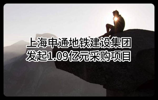上海申通地铁建设集团有限公司最新发起1.09亿元采购项目