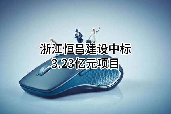 浙江恒昌建设有限公司中标3.23亿元项目