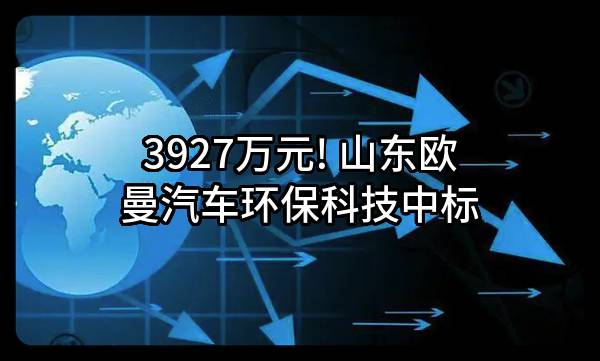 3927万元! 山东欧曼汽车环保科技有限公司中标