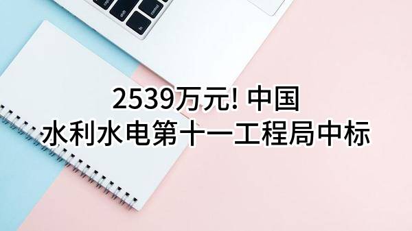 2539万元! 中国水利水电第十一工程局有限公司中标
