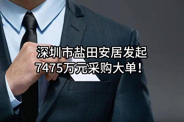 深圳市盐田安居有限公司最新发起7475万元采购大单！