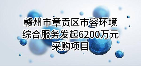 赣州市章贡区市容环境综合服务有限公司最新发起6200万元采购项目