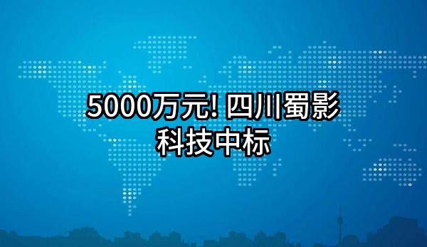 5000万元! 四川蜀影科技有限公司中标