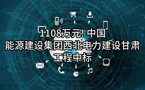 1108万元! 中国能源建设集团西北电力建设甘肃工程有限公司中标