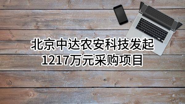 北京中达农安科技有限公司最新发起1217万元采购项目