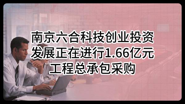 南京六合科技创业投资发展有限公司正在进行1.66亿元工程总承包采购