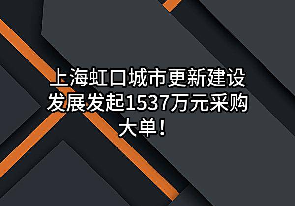 上海虹口城市更新建设发展有限公司最新发起1537万元采购大单！
