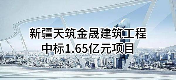 新疆天筑金晟建筑工程有限公司中标1.65亿元项目