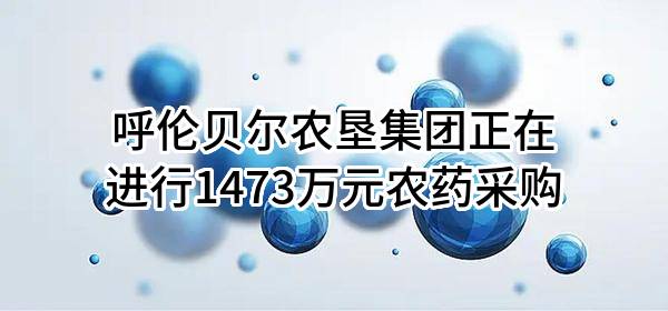 呼伦贝尔农垦集团有限公司正在进行1473万元农药采购