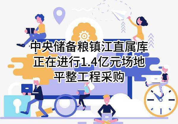 中央储备粮镇江直属库有限公司正在进行1.4亿元场地平整工程采购