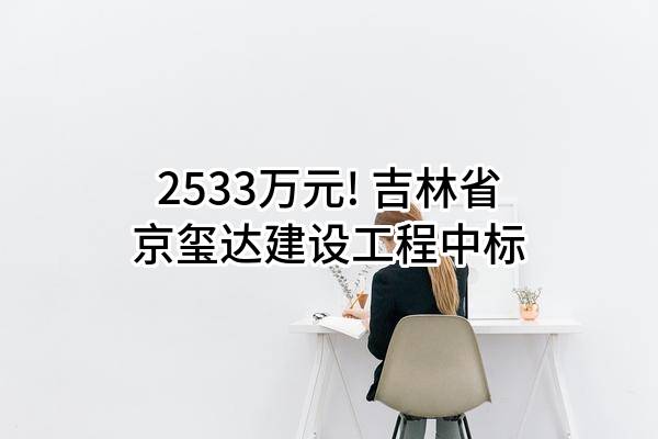 2533万元! 吉林省京玺达建设工程有限公司中标