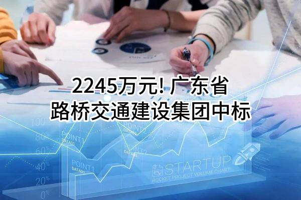 2245万元! 广东省路桥交通建设集团有限公司中标