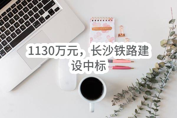 1130万元,长沙铁路建设有限公司中标