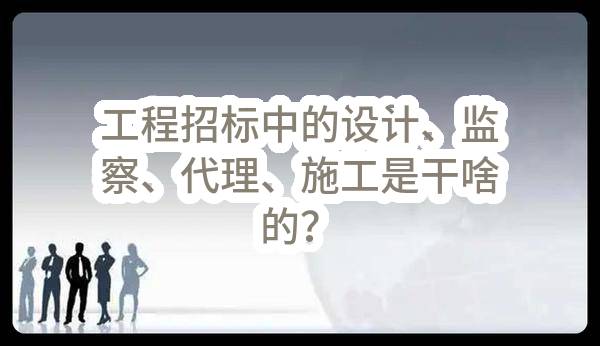 工程招标中的设计、监察、代理、施工是干啥的？