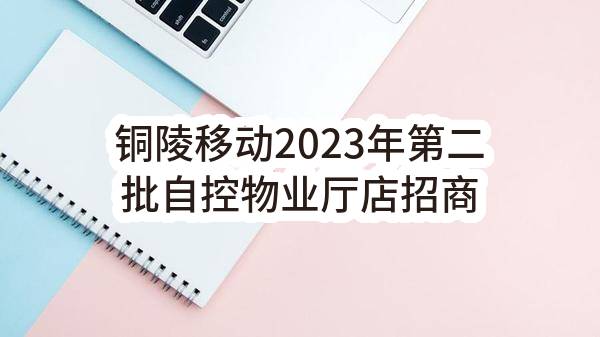 铜陵移动2023年第二批自控物业厅店招商项目_采购公告(中国移动通信集团安徽有限公司铜陵分公司)_中国移动采购与招标网