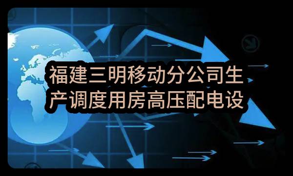福建三明移动分公司生产调度用房高压配电设备公开比选采购项目_比选公告(中国移动通信集团福建有限公司三明分公司)_中国移动采购与招标网