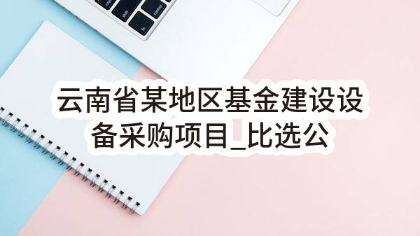 云南省某地区基金建设设备采购项目_比选公告(中移系统集成有限公司)_中国移动采购与招标网