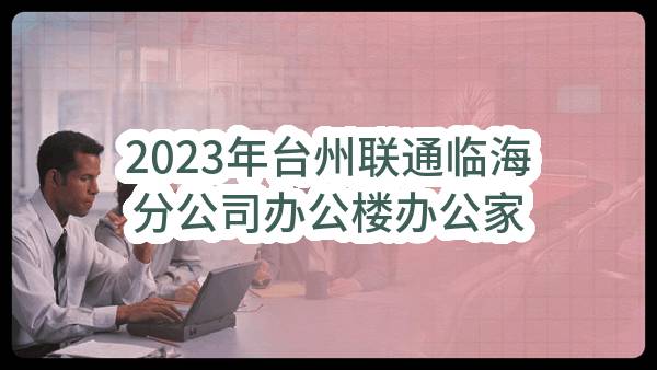 2023年台州联通临海分公司办公楼办公家具采购项目中选候选人公示(中国联合网络通信有限公司台州市分公司)_中国联通采购与招标网