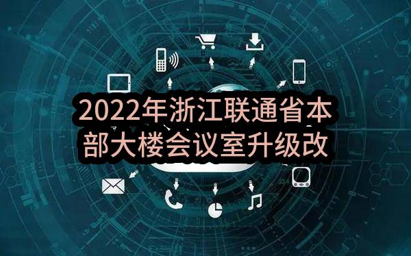 2022年浙江联通省本部大楼会议室升级改造项目公告(中国联合网络通信有限公司浙江省分公司)_中国联通采购与招标网