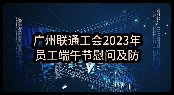 广州联通工会2023年员工端午节慰问及防暑降温慰问物资采购项目比选公告(中国联合网络通信集团工会广州市委员会)_中国联通采购与招标网