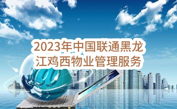 2023年中国联通黑龙江鸡西物业管理服务外包单一来源采购需求公示(中国联合网络通信有限公司鸡西市分公司)_中国联通采购与招标网