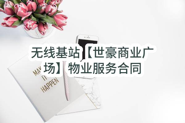无线基站【世豪商业广场】物业服务合同(中国电信股份有限公司常州分公司)_中国电信采购与招标网