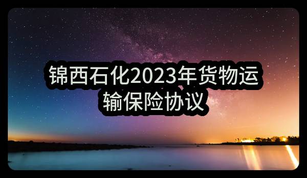 锦西石化2023年货物运输保险协议(锦西石化分公司)_中国石油采购招标网