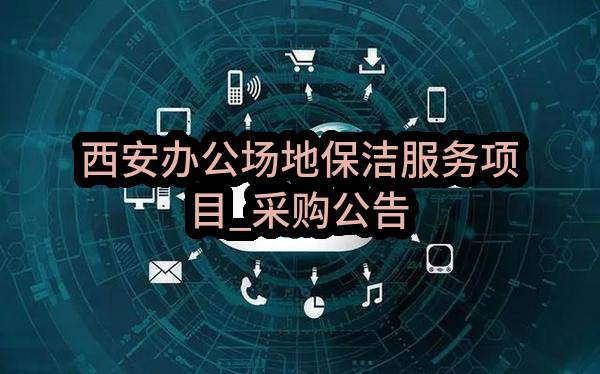 西安办公场地保洁服务项目_采购公告(中移物联网有限公司)_中国移动采购与招标网