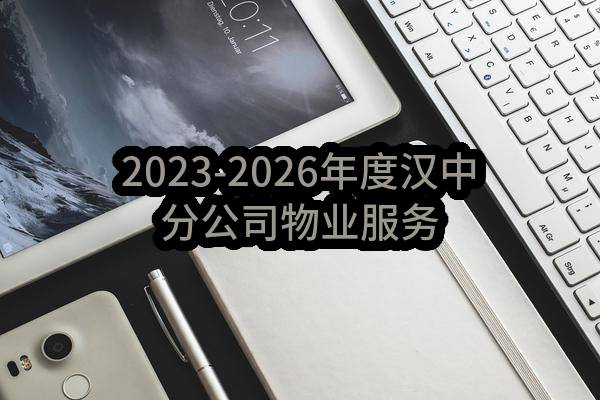 2023-2026年度汉中分公司物业服务外包项目_比选公告(中国移动通信集团陕西有限公司)_中国移动采购与招标网