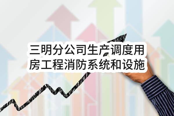 三明分公司生产调度用房工程消防系统和设施检测服务_询价公告(中国移动通信集团福建有限公司三明分公司)_中国移动采购与招标网