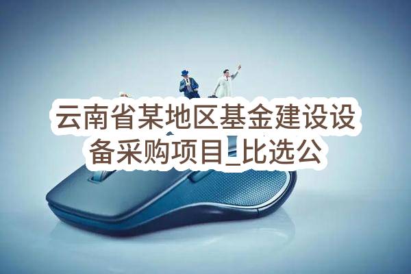 云南省某地区基金建设设备采购项目_比选公告(中移系统集成有限公司)_中国移动采购与招标网