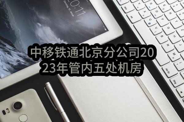 中移铁通北京分公司2023年管内五处机房消防系统维保采购项目_比选公告(中移铁通有限公司北京分公司)_中国移动采购与招标网