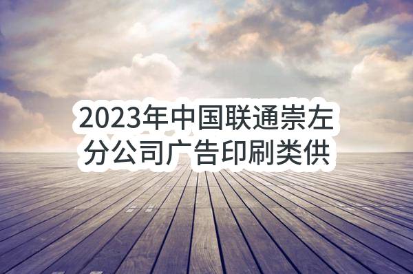 2023年中国联通崇左分公司广告印刷类供应商增补公开招募项目公告(中国联合网络通信有限公司广西壮族自治区分公司)_中国联通采购与招标网