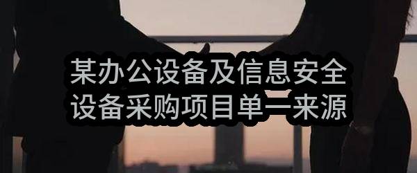 某办公设备及信息安全设备采购项目单一来源采购需求公示(联通数字科技有限公司四川省分公司)_中国联通采购与招标网