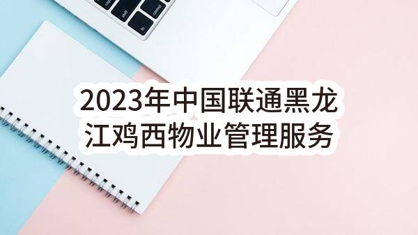 2023年中国联通黑龙江鸡西物业管理服务外包单一来源采购需求公示(中国联合网络通信有限公司鸡西市分公司)_中国联通采购与招标网