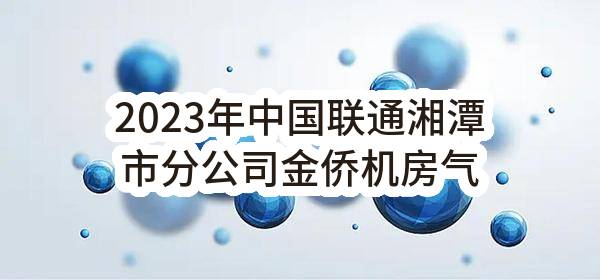 2023年中国联通湘潭市分公司金侨机房气体消防系统采购项目公告(中国联合网络通信有限公司湘潭市分公司)_中国联通采购与招标网