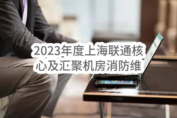 2023年度上海联通核心及汇聚机房消防维保服务及备件采购（第二次）招标公告(中国联合网络通信有限公司上海市分公司)_中国联通采购与招标网