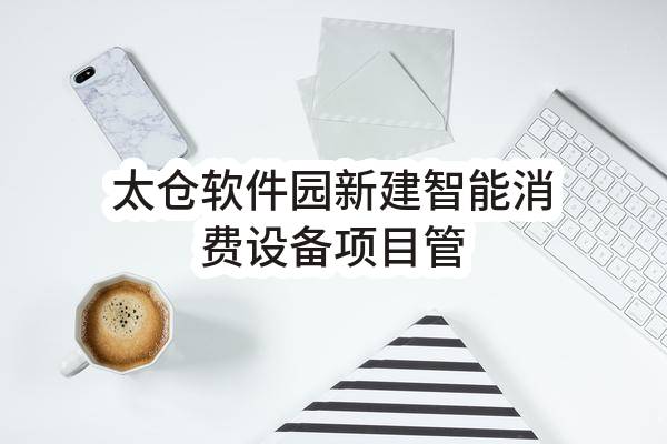 太仓软件园有限公司新建智能消费设备项目管线迁改工程(E3205850001000118)_苏州政府采购网