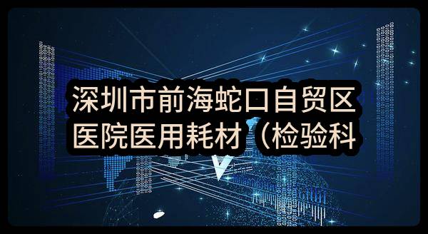 深圳市前海蛇口自贸区医院医用耗材（检验科）遴选合格供应商采购项目（二次招标）-1包结果公告(0722-2022FE5190SZF-1-1)_深圳政府采购网