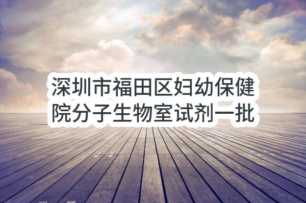 深圳市福田区妇幼保健院分子生物室试剂一批采购项目（A、B、C包）招标公告(LCZB-23027)_深圳政府采购网