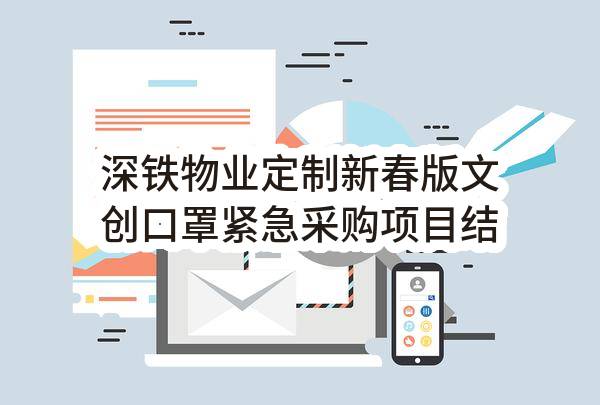深铁物业定制新春版文创口罩紧急采购项目结果公示(231DG0211040)_深圳政府采购网