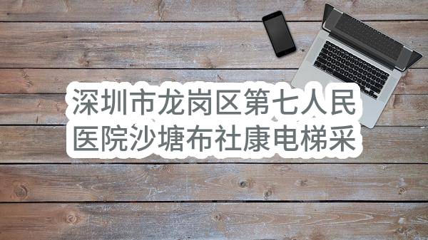 深圳市龙岗区第七人民医院沙塘布社康电梯采购项目中标公告(3324-DH2232H1013)_深圳政府采购网