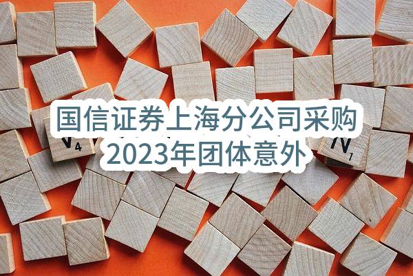 国信证券上海分公司采购2023年团体意外伤害保险结果公示(2314E0221132)_深圳政府采购网