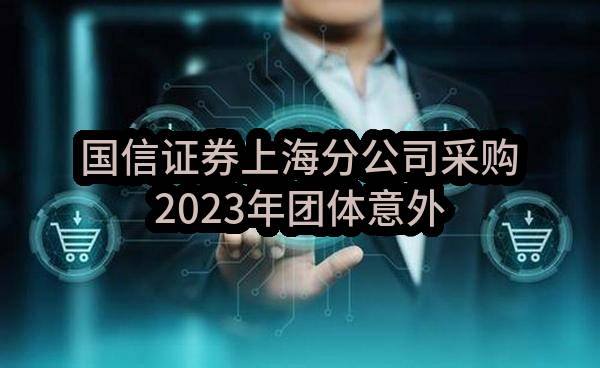 国信证券上海分公司采购2023年团体意外伤害保险候选人公示(2314E0221132)_深圳政府采购网