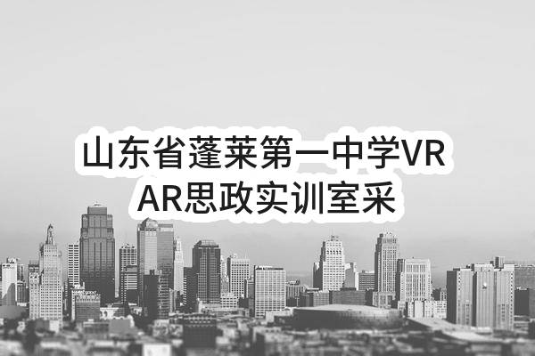 山东省蓬莱第一中学VR+AR思政实训室采购(SDGP370614000202202000120)_烟台政府采购网