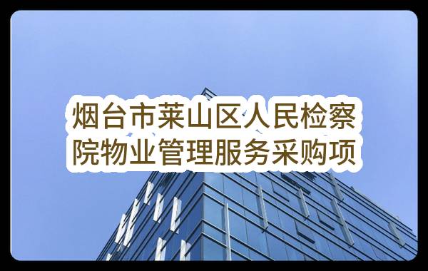 烟台市莱山区人民检察院物业管理服务采购项目公开招标公告(SDGP370600000202302000146)_烟台政府采购网