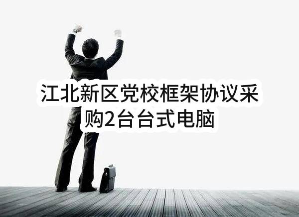 江北新区党校框架协议采购2台台式电脑(中共南京市委江北新区工作委员会党校)_南京政府采购网