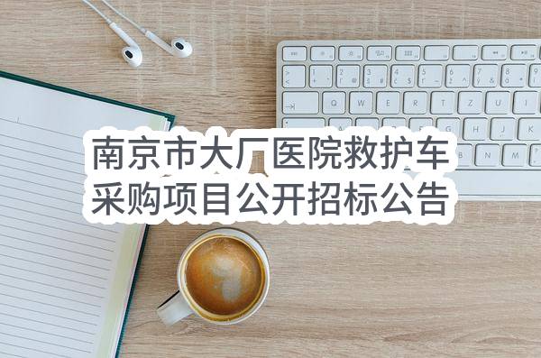 南京市大厂医院救护车采购项目公开招标公告(JSHC-2023030196A5)_南京政府采购网